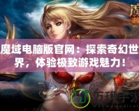 魔域電腦版官網(wǎng)：探索奇幻世界，體驗極致游戲魅力！