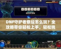 DNF守護者祭壇怎么玩？全攻略帶你輕松上手，輕松挑戰！