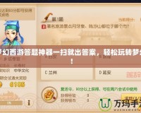 夢幻西游答題神器一掃就出答案，輕松玩轉夢幻！