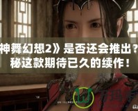 《神舞幻想2》是否還會推出？揭秘這款期待已久的續作！