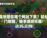 魔獸爭霸地圖在哪個網站下載？輕松獲取熱門地圖，暢享游戲樂趣！