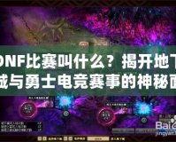 DNF比賽叫什么？揭開地下城與勇士電競(jìng)賽事的神秘面紗