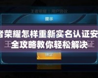 王者榮耀怎樣重新實名認證安卓？全攻略教你輕松解決