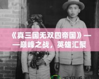 《真三國無雙四帝國》——巔峰之戰，英雄匯聚，激戰一觸即發！