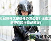 斗戰神神之使徒任務怎么做？全面攻略帶你輕松完成挑戰！