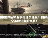 魔獸世界使命召喚是什么任務？揭秘這個神秘任務的全貌！