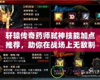 軒轅傳奇藥師弒神技能加點推薦，助你在戰場上無敵制勝！