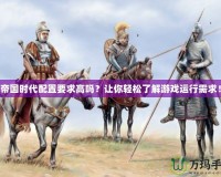 帝國時代配置要求高嗎？讓你輕松了解游戲運行需求！