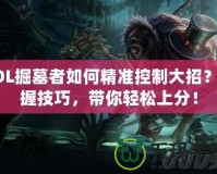 LOL掘墓者如何精準(zhǔn)控制大招？掌握技巧，帶你輕松上分！