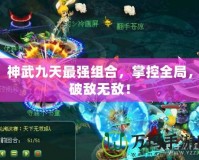 神武九天最強組合，掌控全局，破敵無敵！