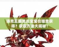 洛克王國黑炎寶寶在哪里獲得？獲取方法大揭秘！