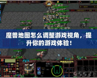 魔獸地圖怎么調整游戲視角，提升你的游戲體驗！