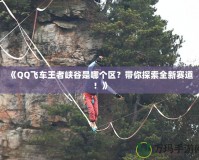 《QQ飛車王者峽谷是哪個區？帶你探索全新賽道！》