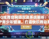 QQ炫舞官網防沉迷系統解析：保護青少年健康，打造快樂舞動新天地