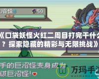 《口袋妖怪火紅二周目打完干什么？探索隱藏的精彩與無限挑戰》