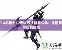 FF14龍騎士50級以后技能怎么學(xué)：全面解析與實戰(zhàn)技巧