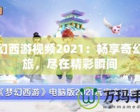 夢幻西游視頻2021：暢享奇幻之旅，盡在精彩瞬間