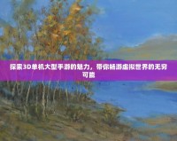 探索3D單機大型手游的魅力，帶你暢游虛擬世界的無窮可能