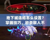 地下城連招怎么設置？掌握技巧，秒殺敵人不是夢！