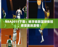 NBA2015下載：暢享極致籃球體驗，感受賽場激情！