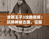 波斯王子3攻略視頻：玩轉(zhuǎn)神秘古國，征服每一關(guān)！
