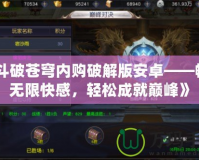 《斗破蒼穹內(nèi)購破解版安卓——暢享無限快感，輕松成就巔峰》