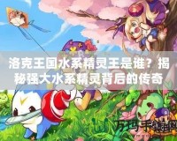 洛克王國水系精靈王是誰？揭秘強大水系精靈背后的傳奇！