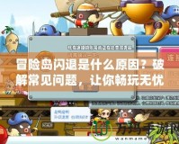 冒險(xiǎn)島閃退是什么原因？破解常見問題，讓你暢玩無憂！