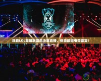 觀看LOL英雄聯(lián)盟總決賽直播，體驗最燃電競盛宴！
