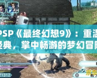 PSP《最終幻想9》：重溫經(jīng)典，掌中暢游的夢(mèng)幻冒險(xiǎn)