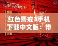 紅色警戒3手機下載中文版：帶你重溫經典，體驗極致策略戰爭