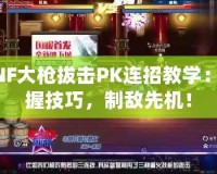 DNF大槍拔擊PK連招教學：掌握技巧，制敵先機！