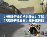 CF無限子彈的槍叫什么？了解CF無限子彈武器，提升你的戰斗力！