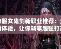 韓服女鬼劍新職業(yè)推薦：全新體驗，讓你暢享超強打擊感