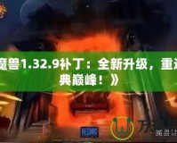 《魔獸1.32.9補(bǔ)丁：全新升級(jí)，重返經(jīng)典巔峰！》