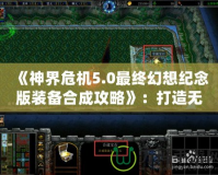 《神界危機5.0最終幻想紀念版裝備合成攻略》：打造無敵裝備，征服整個幻想世界！