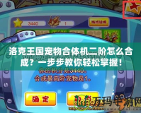 洛克王國寵物合體機二階怎么合成？一步步教你輕松掌握！
