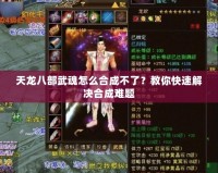 天龍八部武魂怎么合成不了？教你快速解決合成難題