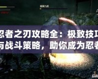 忍者之刃攻略全：極致技巧與戰斗策略，助你成為忍者大師