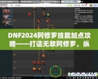 DNF2024阿修羅技能加點攻略——打造無敵阿修羅，縱橫戰(zhàn)場