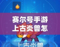賽爾號(hào)手游上古炎獸怎么進(jìn)化？全攻略解析