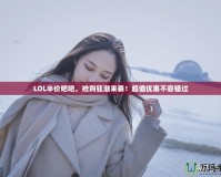 LOL半價(jià)吧吧，搶購(gòu)狂潮來(lái)襲！超值優(yōu)惠不容錯(cuò)過(guò)