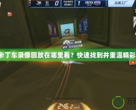 跑跑卡丁車錄像回放在哪里看？快速找到并重溫精彩瞬間！
