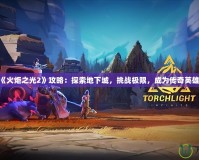 《火炬之光2》攻略：探索地下城，挑戰(zhàn)極限，成為傳奇英雄！