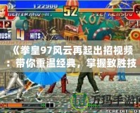 《拳皇97風(fēng)云再起出招視頻：帶你重溫經(jīng)典，掌握致勝技巧！》
