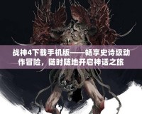 戰神4下載手機版——暢享史詩級動作冒險，隨時隨地開啟神話之旅