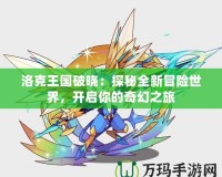 洛克王國破曉：探秘全新冒險(xiǎn)世界，開啟你的奇幻之旅