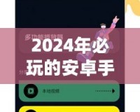 2024年必玩的安卓手機網絡游戲推薦，暢享指尖上的極致體驗！