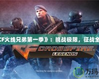 《CF火線兄弟第一季》：挑戰極限，征戰全球！