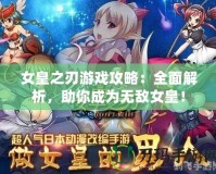 女皇之刃游戲攻略：全面解析，助你成為無敵女皇！